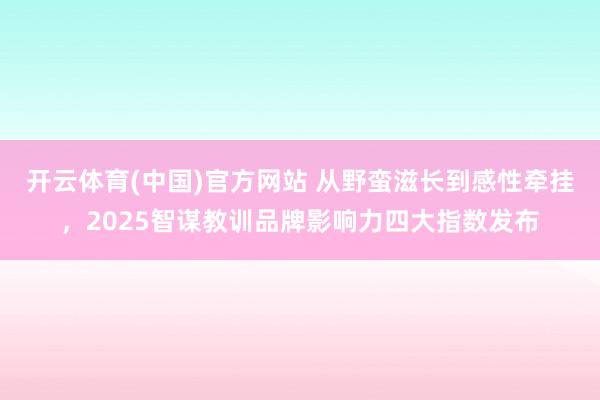 开云体育(中国)官方网站 从野蛮滋长到感性牵挂，2025智谋教训品牌影响力四大指数发布