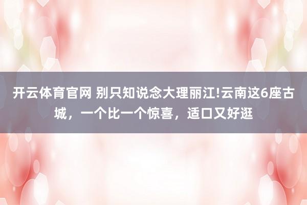 开云体育官网 别只知说念大理丽江!云南这6座古城，一个比一个惊喜，适口又好逛