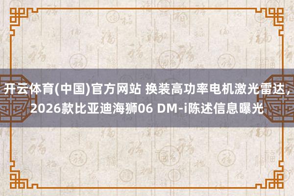 开云体育(中国)官方网站 换装高功率电机激光雷达，2026款比亚迪海狮06 DM-i陈述信息曝光