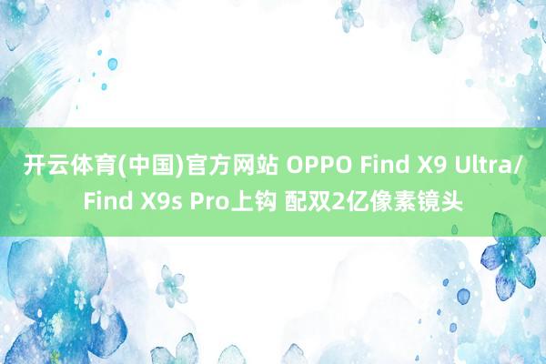 开云体育(中国)官方网站 OPPO Find X9 Ultra/Find X9s Pro上钩 配双2亿像素镜头