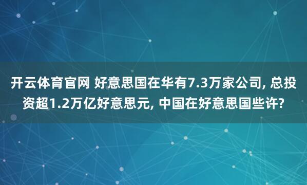 开云体育官网 好意思国在华有7.3万家公司， 总投资超1.2万亿好意思元， 中国在好意思国些许?