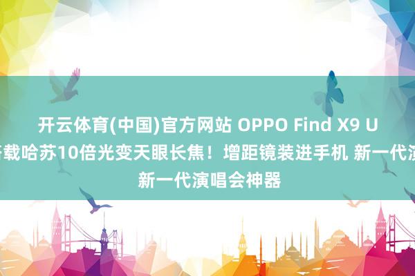 开云体育(中国)官方网站 OPPO Find X9 Ultra官宣搭载哈苏10倍光变天眼长焦！增距镜装进手机 新一代演唱会神器
