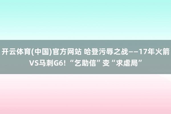 开云体育(中国)官方网站 哈登污辱之战——17年火箭VS马刺G6! “乞助信”变“求虐局”