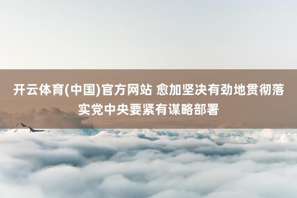 开云体育(中国)官方网站 愈加坚决有劲地贯彻落实党中央要紧有谋略部署