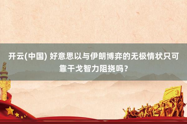 开云(中国) 好意思以与伊朗博弈的无极情状只可靠干戈智力阻挠吗？
