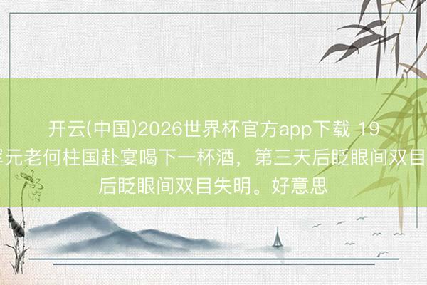开云(中国)2026世界杯官方app下载 1945年，东北军元老何柱国赴宴喝下一杯酒，第三天后眨眼间双目失明。好意思