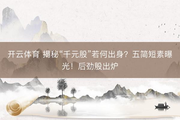 开云体育 揭秘“千元股”若何出身？五简短素曝光！后劲股出炉