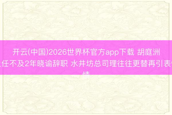 开云(中国)2026世界杯官方app下载 胡庭洲上任不及2年晓谕辞职 水井坊总司理往往更替再引表情