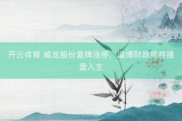 开云体育 威龙股份复牌涨停，淄博财政局将接盘入主