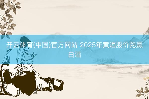 开云体育(中国)官方网站 2025年黄酒股价跑赢白酒