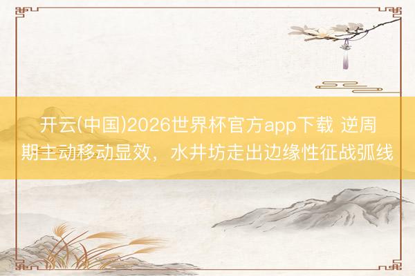 开云(中国)2026世界杯官方app下载 逆周期主动移动显效,水井坊走出边缘性征战弧线