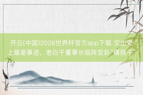 开云(中国)2026世界杯官方app下载 交出史上最差事迹，老白干董事长临阵变卦“撂挑子”