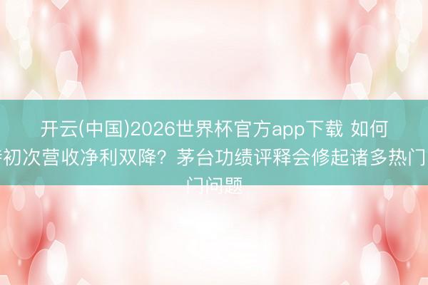 开云(中国)2026世界杯官方app下载 如何看待初次营收净利双降？茅台功绩评释会修起诸多热门问题