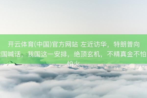 开云体育(中国)官方网站 左近访华，特朗普向我国喊话，我国这一安排，绝顶玄机，不精真金不怕火