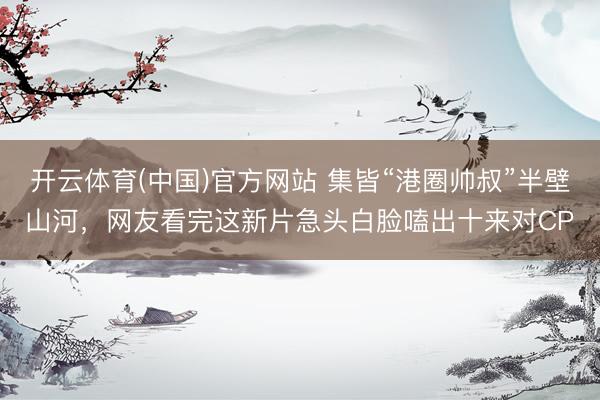 开云体育(中国)官方网站 集皆“港圈帅叔”半壁山河，网友看完这新片急头白脸嗑出十来对CP
