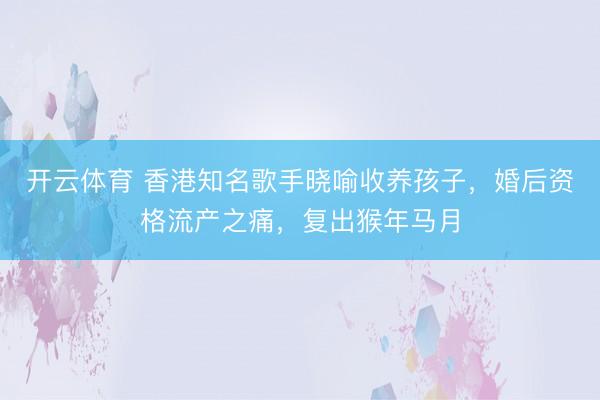 开云体育 香港知名歌手晓喻收养孩子，婚后资格流产之痛，复出猴年马月
