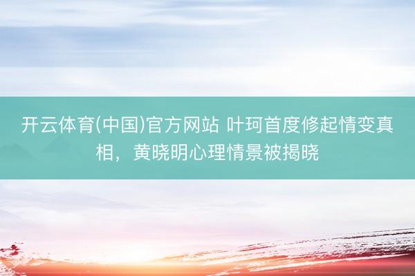 开云体育(中国)官方网站 叶珂首度修起情变真相，黄晓明心理情景被揭晓