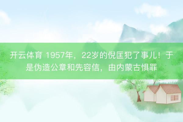 开云体育 1957年，22岁的倪匡犯了事儿！于是伪造公章和先容信，由内蒙古惧罪