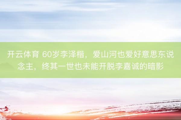 开云体育 60岁李泽楷，爱山河也爱好意思东说念主，终其一世也未能开脱李嘉诚的暗影