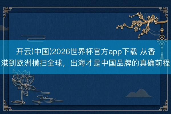 开云(中国)2026世界杯官方app下载 从香港到欧洲横扫全球，出海才是中国品牌的真确前程