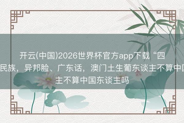开云(中国)2026世界杯官方app下载 “四海为家”的民族，异邦脸、广东话，澳门土生葡东谈主不算中国东谈主吗