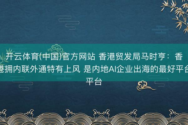 开云体育(中国)官方网站 香港贸发局马时亨：香港拥内联外通特有上风 是内地AI企业出海的最好平台