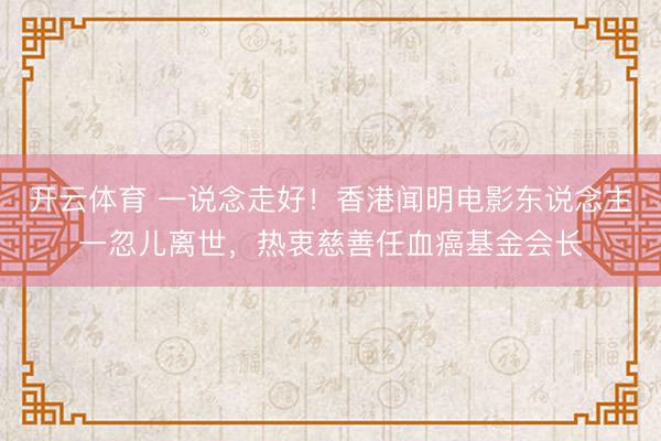 开云体育 一说念走好！香港闻明电影东说念主一忽儿离世，热衷慈善任血癌基金会长