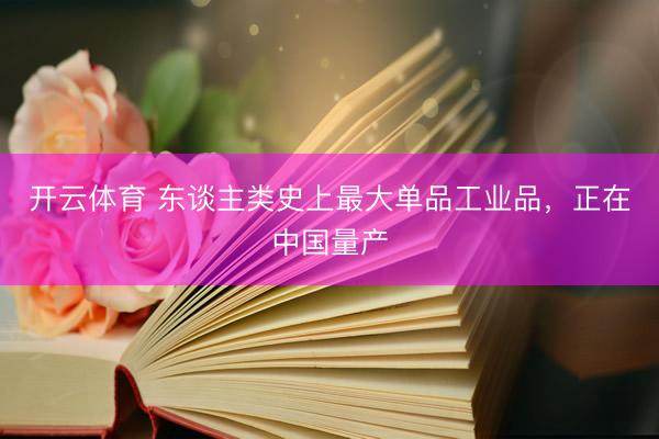 开云体育 东谈主类史上最大单品工业品，正在中国量产