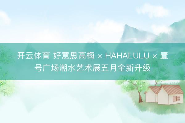 开云体育 好意思高梅 × HAHALULU × 壹号广场潮水艺术展五月全新升级