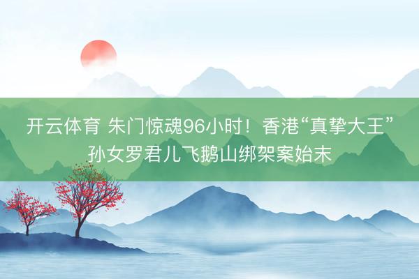开云体育 朱门惊魂96小时！香港“真挚大王”孙女罗君儿飞鹅山绑架案始末