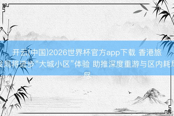 开云(中国)2026世界杯官方app下载 香港旅发局将进步“大城小区”体验 助推深度重游与区内耗尽