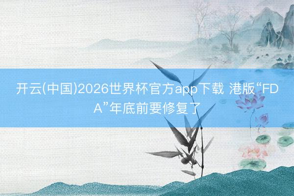开云(中国)2026世界杯官方app下载 港版“FDA”年底前要修复了