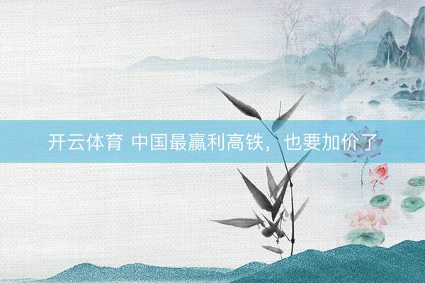 开云体育 中国最赢利高铁，也要加价了