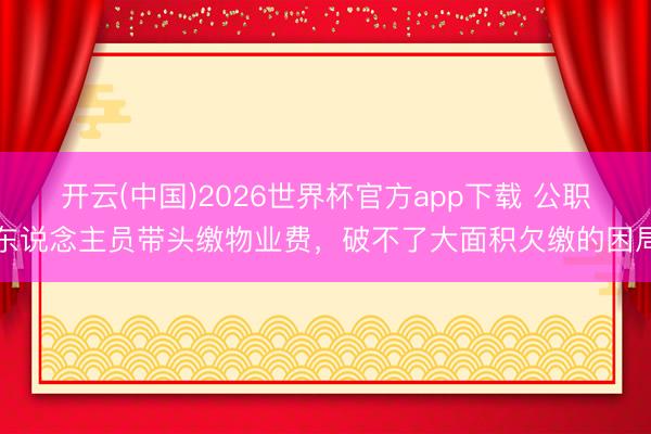 开云(中国)2026世界杯官方app下载 公职东说念主员带头缴物业费,破不了大面积欠缴的困局