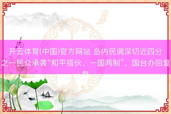 开云体育(中国)官方网站 岛内民调深切近四分之一民众承袭“和平搭伙、一国两制”，国台办回复
