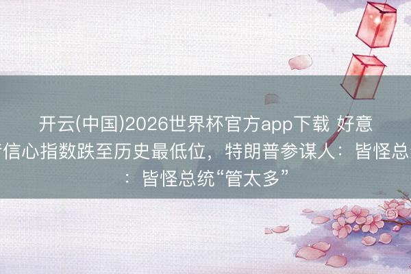开云(中国)2026世界杯官方app下载 好意思国破钞者信心指数跌至历史最低位,特朗普参谋人:皆怪总统“管太多”