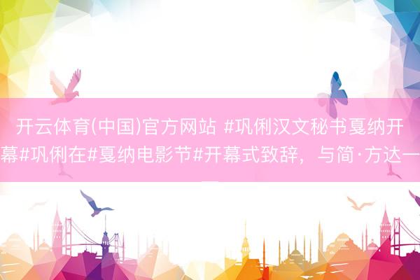 开云体育(中国)官方网站 #巩俐汉文秘书戛纳开幕#巩俐在#戛纳电影节#开幕式致辞，与简·方达一