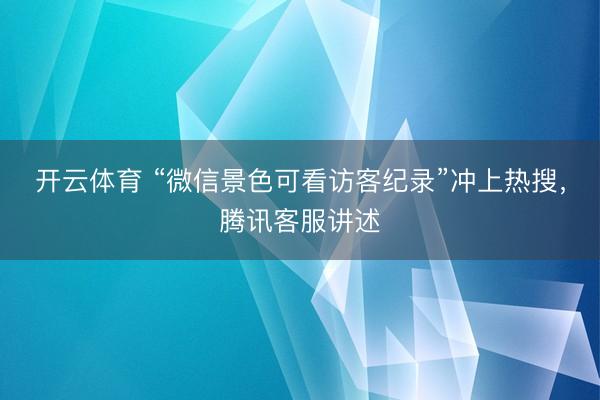 开云体育 “微信景色可看访客纪录”冲上热搜，腾讯客服讲述
