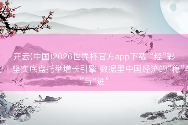 开云(中国)2026世界杯官方app下载 “经”彩新活力丨坚实底盘托举增长引擎 数据里中国经济的“稳”与“进”