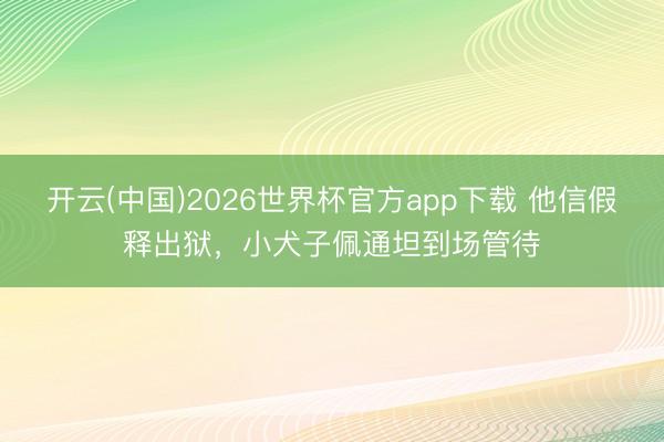 开云(中国)2026世界杯官方app下载 他信假释出狱，小犬子佩通坦到场管待