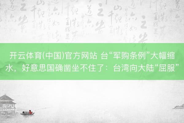 开云体育(中国)官方网站 台“军购条例”大幅缩水，好意思国确凿坐不住了：台湾向大陆“屈服”