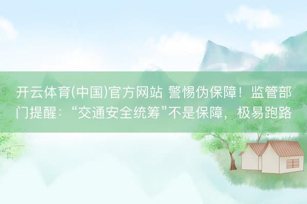 开云体育(中国)官方网站 警惕伪保障！监管部门提醒：“交通安全统筹”不是保障，极易跑路