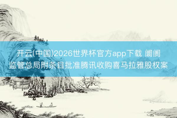 开云(中国)2026世界杯官方app下载 阛阓监管总局附条目批准腾讯收购喜马拉雅股权案