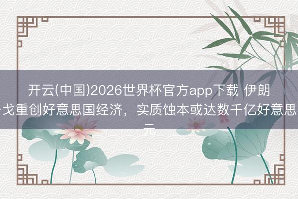 开云(中国)2026世界杯官方app下载 伊朗干戈重创好意思国经济，实质蚀本或达数千亿好意思元