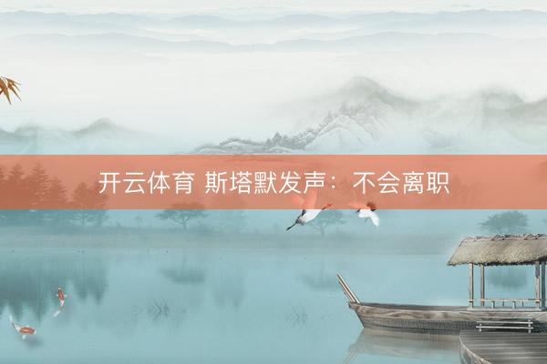 开云体育 斯塔默发声：不会离职