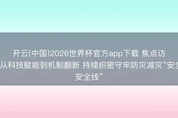 开云(中国)2026世界杯官方app下载 焦点访谈｜从科技赋能到机制翻新 持续织密守牢防灾减灾“安全线”