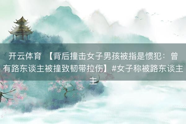 开云体育 【背后撞击女子男孩被指是惯犯：曾有路东谈主被撞致韧带拉伤】#女子称被路东谈主