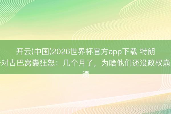 开云(中国)2026世界杯官方app下载 特朗普对古巴窝囊狂怒：几个月了，为啥他们还没政权崩溃