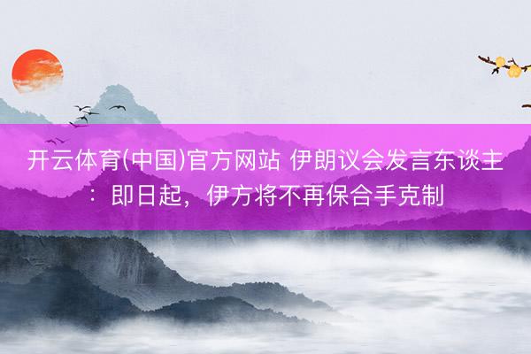开云体育(中国)官方网站 伊朗议会发言东谈主：即日起，伊方将不再保合手克制