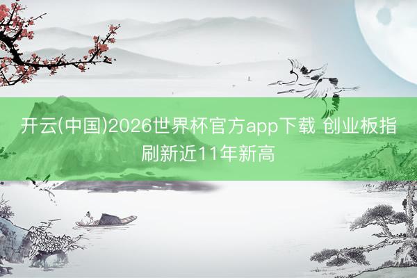 开云(中国)2026世界杯官方app下载 创业板指刷新近11年新高